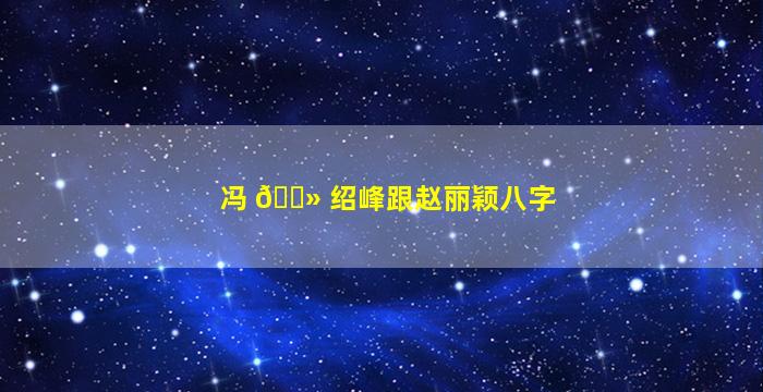 冯 🌻 绍峰跟赵丽颖八字